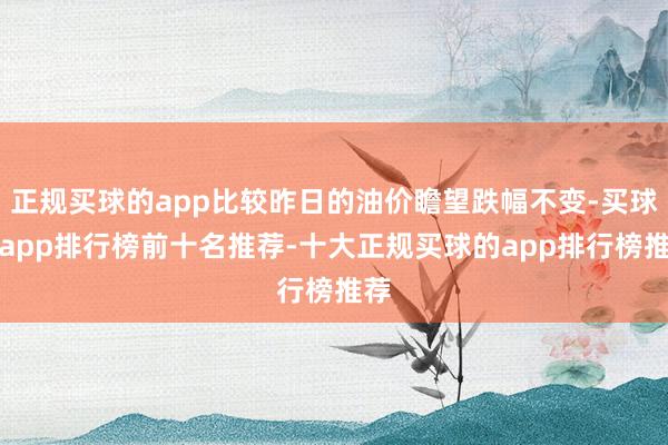 正規買球的app比較昨日的油價瞻望跌幅不變-買球的app排行榜前十名推薦-十大正規買球的app排行榜推薦